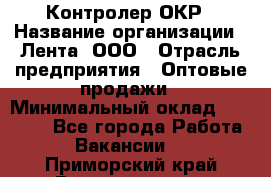 Контролер ОКР › Название организации ­ Лента, ООО › Отрасль предприятия ­ Оптовые продажи › Минимальный оклад ­ 20 000 - Все города Работа » Вакансии   . Приморский край,Владивосток г.